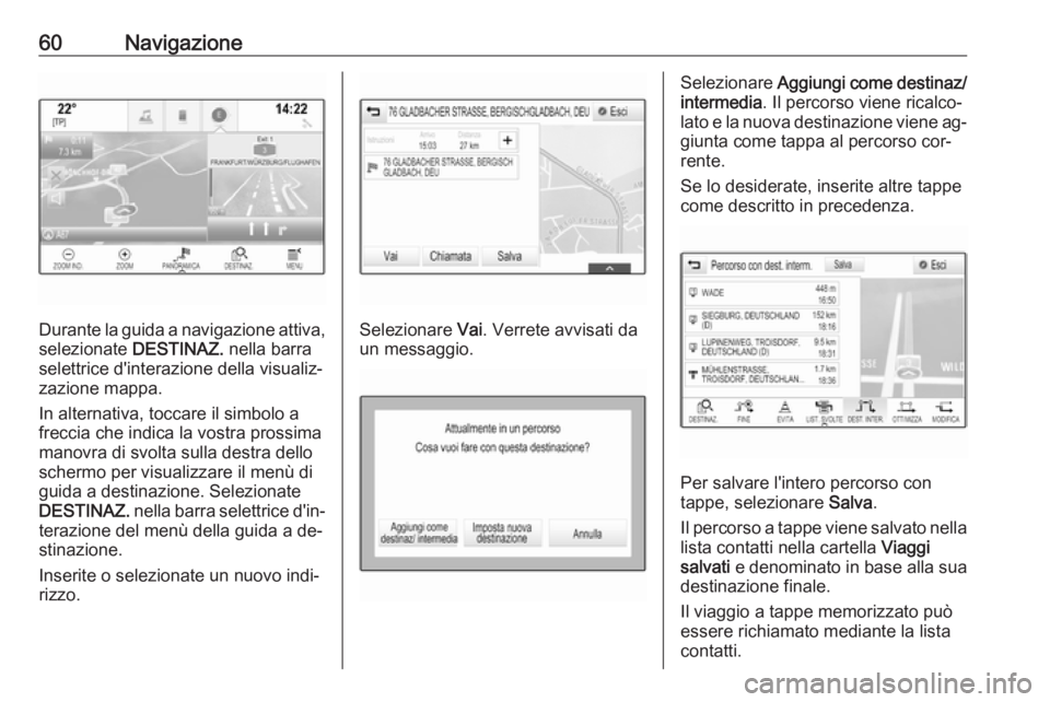 OPEL INSIGNIA 2016 Manuale del sistema Infotainment (in Italian) 60Navigazione
Durante la guida a navigazione attiva,
selezionate DESTINAZ. nella barra
selettrice d'interazione della visualiz‐ zazione mappa.
In alternativa, toccare il simbolo a
freccia che i OPEL INSIGNIA 2016 Manuale del sistema Infotainment (in Italian) 60Navigazione
Durante la guida a navigazione attiva,
selezionate DESTINAZ. nella barra
selettrice d'interazione della visualiz‐ zazione mappa.
In alternativa, toccare il simbolo a
freccia che i