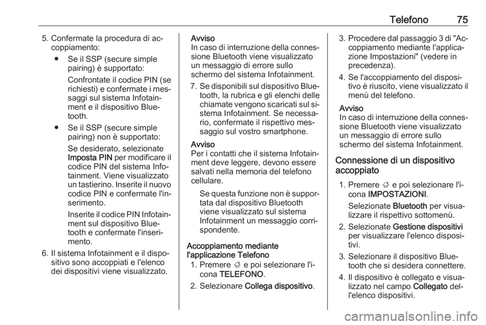 OPEL INSIGNIA 2016  Manuale del sistema Infotainment (in Italian) Telefono755. Confermate la procedura di ac‐coppiamento:
● Se il SSP (secure simple pairing) è supportato:
Confrontate il codice PIN (se
richiesti) e confermate i mes‐
saggi sul sistema Infotain