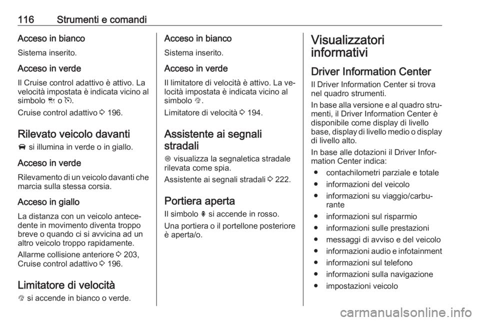 OPEL INSIGNIA 2016  Manuale di uso e manutenzione (in Italian) 116Strumenti e comandiAcceso in bianco
Sistema inserito.
Acceso in verde Il Cruise control adattivo è attivo. La
velocità impostata è indicata vicino al
simbolo  C o  m.
Cruise control adattivo  3 