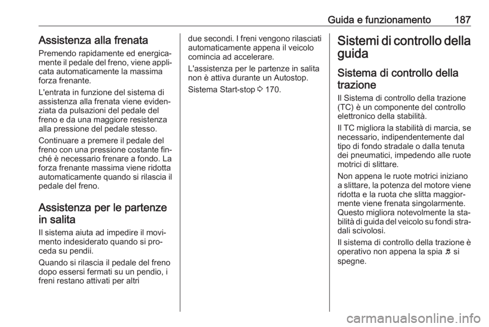OPEL INSIGNIA 2016  Manuale di uso e manutenzione (in Italian) Guida e funzionamento187Assistenza alla frenataPremendo rapidamente ed energica‐
mente il pedale del freno, viene appli‐
cata automaticamente la massima
forza frenante.
L'entrata in funzione d