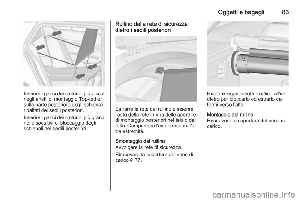 OPEL INSIGNIA 2016  Manuale di uso e manutenzione (in Italian) Oggetti e bagagli83
Inserire i ganci dei cinturini più piccolinegli anelli di montaggio Top-tether
sulla parte posteriore degli schienali
ribaltati dei sedili posteriori.
Inserire i ganci dei cinturi