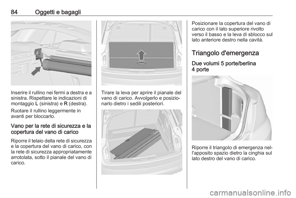 OPEL INSIGNIA 2016  Manuale di uso e manutenzione (in Italian) 84Oggetti e bagagli
Inserire il rullino nei fermi a destra e asinistra. Rispettare le indicazioni di
montaggio  L (sinistra) e  R (destra).
Ruotare il rullino leggermente in
avanti per bloccarlo.
Vano