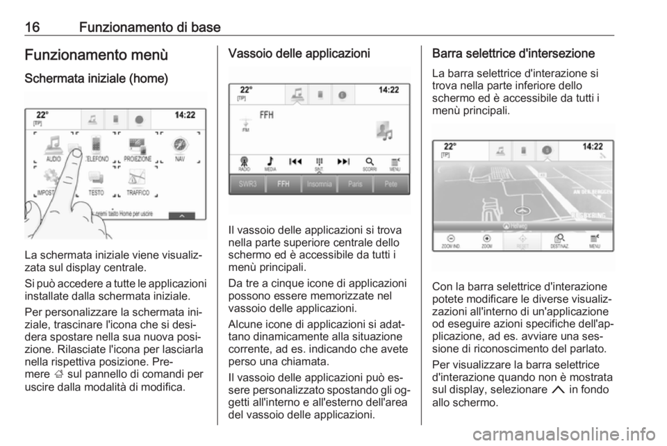 OPEL INSIGNIA 2016.5  Manuale del sistema Infotainment (in Italian) 16Funzionamento di baseFunzionamento menùSchermata iniziale (home)
La schermata iniziale viene visualiz‐
zata sul display centrale.
Si può accedere a tutte le applicazioni
installate dalla scherma