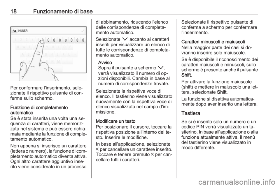 OPEL INSIGNIA 2016.5  Manuale del sistema Infotainment (in Italian) 18Funzionamento di base
Per confermare l'inserimento, sele‐
zionate il rispettivo pulsante di con‐
ferma sullo schermo.
Funzione di completamento
automatico
Se è stata inserita una volta una 
