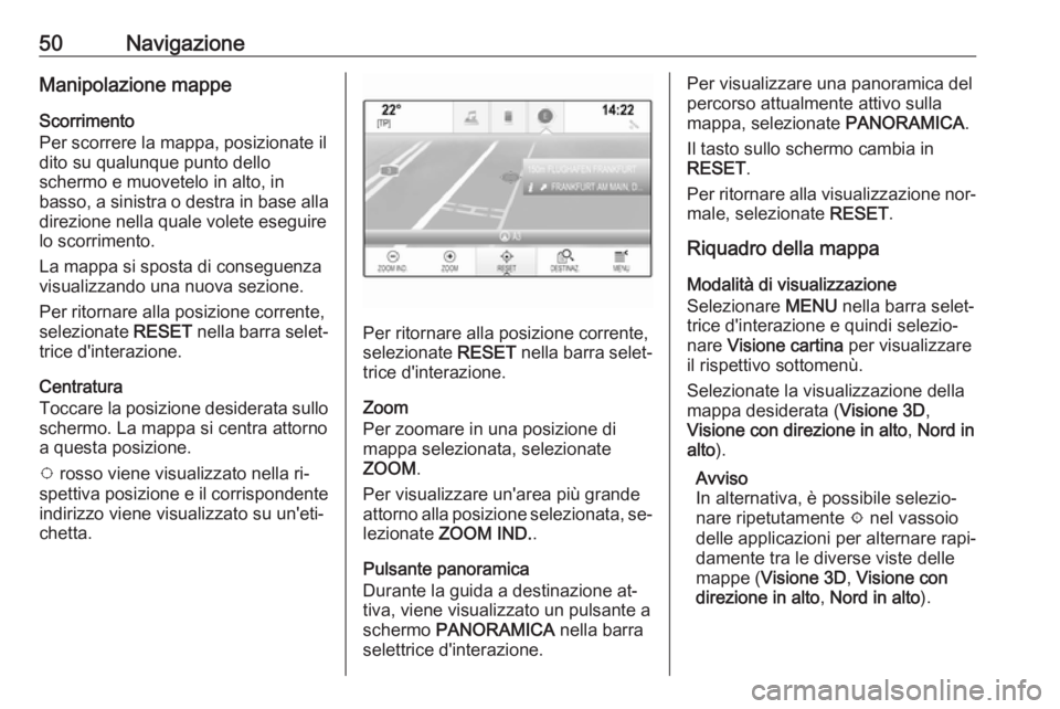 OPEL INSIGNIA 2016.5  Manuale del sistema Infotainment (in Italian) 50NavigazioneManipolazione mappe
Scorrimento
Per scorrere la mappa, posizionate il
dito su qualunque punto dello
schermo e muovetelo in alto, in
basso, a sinistra o destra in base alla direzione nella