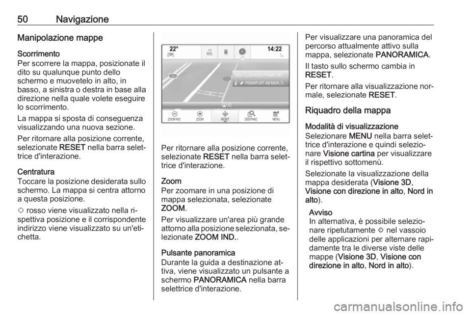 OPEL INSIGNIA 2016.5 Manuale del sistema Infotainment (in Italian) 50NavigazioneManipolazione mappe
Scorrimento
Per scorrere la mappa, posizionate il
dito su qualunque punto dello
schermo e muovetelo in alto, in
basso, a sinistra o destra in base alla direzione nella OPEL INSIGNIA 2016.5 Manuale del sistema Infotainment (in Italian) 50NavigazioneManipolazione mappe
Scorrimento
Per scorrere la mappa, posizionate il
dito su qualunque punto dello
schermo e muovetelo in alto, in
basso, a sinistra o destra in base alla direzione nella