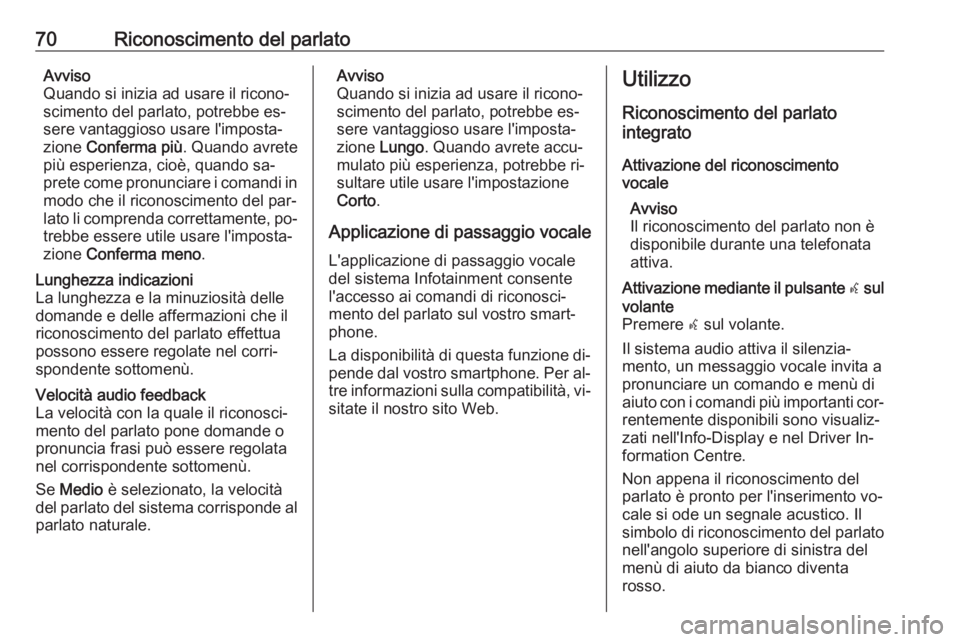OPEL INSIGNIA 2016.5  Manuale del sistema Infotainment (in Italian) 70Riconoscimento del parlatoAvviso
Quando si inizia ad usare il ricono‐
scimento del parlato, potrebbe es‐
sere vantaggioso usare l'imposta‐
zione  Conferma più . Quando avrete
più esperie