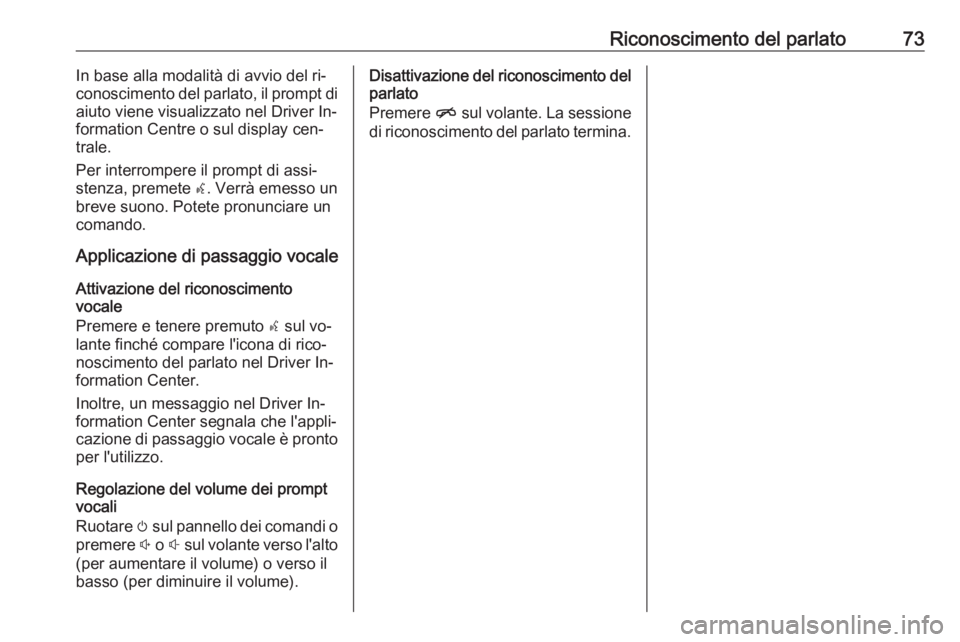 OPEL INSIGNIA 2016.5  Manuale del sistema Infotainment (in Italian) Riconoscimento del parlato73In base alla modalità di avvio del ri‐
conoscimento del parlato, il prompt di
aiuto viene visualizzato nel Driver In‐
formation Centre o sul display cen‐
trale.
Per 