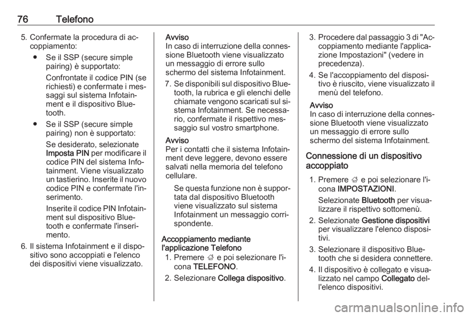 OPEL INSIGNIA 2016.5  Manuale del sistema Infotainment (in Italian) 76Telefono5. Confermate la procedura di ac‐coppiamento:
● Se il SSP (secure simple pairing) è supportato:
Confrontate il codice PIN (se
richiesti) e confermate i mes‐
saggi sul sistema Infotain