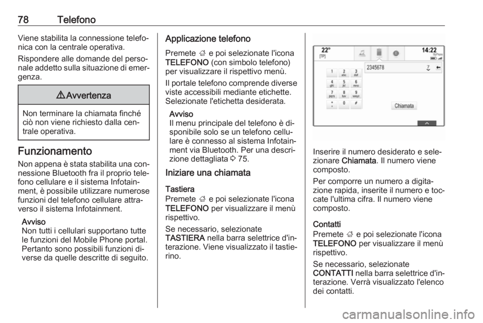 OPEL INSIGNIA 2016.5  Manuale del sistema Infotainment (in Italian) 78TelefonoViene stabilita la connessione telefo‐
nica con la centrale operativa.
Rispondere alle domande del perso‐
nale addetto sulla situazione di emer‐ genza.9 Avvertenza
Non terminare la chi
