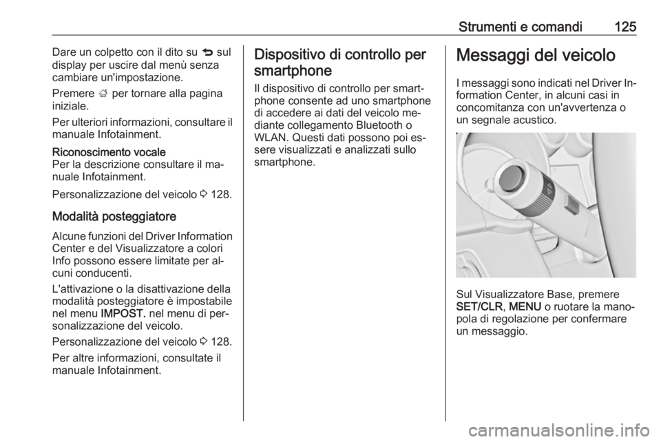 OPEL INSIGNIA 2016.5 Manuale di uso e manutenzione (in Italian) Strumenti e comandi125Dare un colpetto con il dito su q sul
display per uscire dal menù senza
cambiare un'impostazione.
Premere ; per tornare alla pagina
iniziale.
Per ulteriori informazioni, co OPEL INSIGNIA 2016.5 Manuale di uso e manutenzione (in Italian) Strumenti e comandi125Dare un colpetto con il dito su q sul
display per uscire dal menù senza
cambiare un'impostazione.
Premere ; per tornare alla pagina
iniziale.
Per ulteriori informazioni, co