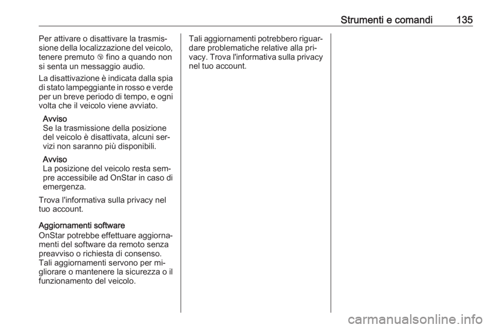 OPEL INSIGNIA 2016.5  Manuale di uso e manutenzione (in Italian) Strumenti e comandi135Per attivare o disattivare la trasmis‐
sione della localizzazione del veicolo,
tenere premuto  j fino a quando non
si senta un messaggio audio.
La disattivazione è indicata da