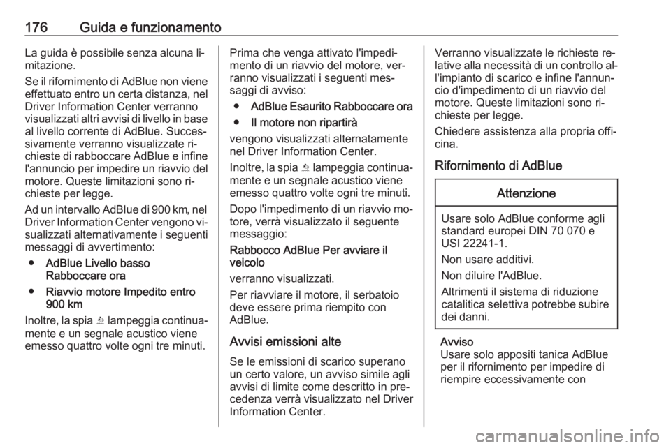 OPEL INSIGNIA 2016.5  Manuale di uso e manutenzione (in Italian) 176Guida e funzionamentoLa guida è possibile senza alcuna li‐
mitazione.
Se il rifornimento di AdBlue non viene effettuato entro un certa distanza, nelDriver Information Center verranno
visualizzat