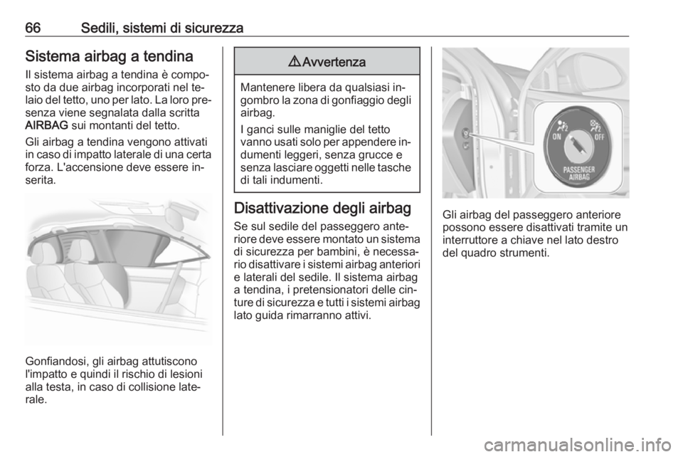 OPEL INSIGNIA 2016.5  Manuale di uso e manutenzione (in Italian) 66Sedili, sistemi di sicurezzaSistema airbag a tendinaIl sistema airbag a tendina è compo‐
sto da due airbag incorporati nel te‐
laio del tetto, uno per lato. La loro pre‐
senza viene segnalata