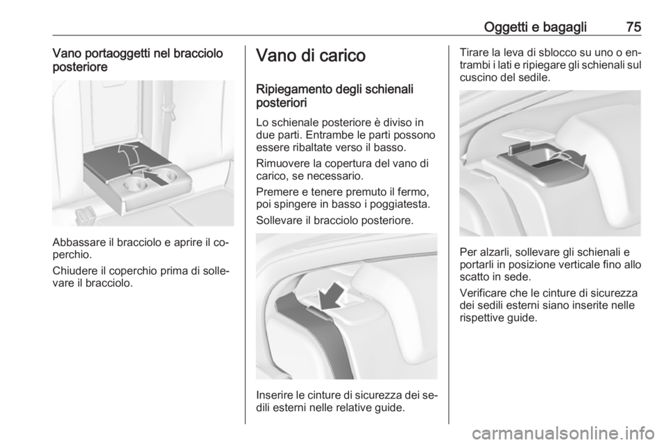 OPEL INSIGNIA 2016.5  Manuale di uso e manutenzione (in Italian) Oggetti e bagagli75Vano portaoggetti nel bracciolo
posteriore
Abbassare il bracciolo e aprire il co‐
perchio.
Chiudere il coperchio prima di solle‐ vare il bracciolo.
Vano di carico
Ripiegamento d