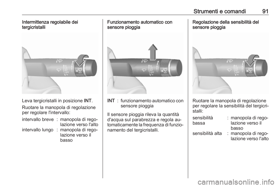 OPEL INSIGNIA 2016.5  Manuale di uso e manutenzione (in Italian) Strumenti e comandi91Intermittenza regolabile dei
tergicristalli
Leva tergicristalli in posizione  INT.
Ruotare la manopola di regolazione
per regolare l'intervallo:
intervallo breve:manopola di r