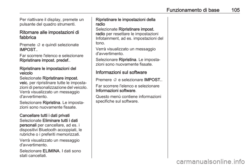 OPEL INSIGNIA 2017 Manuale del sistema Infotainment (in Italian) Funzionamento di base105Per riattivare il display, premete un
pulsante del quadro strumenti.
Ritornare alle impostazioni di
fabbrica
Premete ; e quindi selezionate
IMPOST. .
Far scorrere l'elenco OPEL INSIGNIA 2017 Manuale del sistema Infotainment (in Italian) Funzionamento di base105Per riattivare il display, premete un
pulsante del quadro strumenti.
Ritornare alle impostazioni di
fabbrica
Premete ; e quindi selezionate
IMPOST. .
Far scorrere l'elenco
