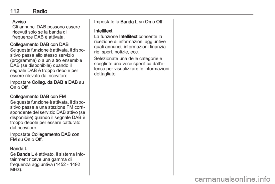 OPEL INSIGNIA 2017 Manuale del sistema Infotainment (in Italian) 112RadioAvviso
Gli annunci DAB possono essere
ricevuti solo se la banda di
frequenze DAB è attivata.
Collegamento DAB con DAB
Se questa funzione è attivata, il dispo‐
sitivo passa allo stesso serv OPEL INSIGNIA 2017 Manuale del sistema Infotainment (in Italian) 112RadioAvviso
Gli annunci DAB possono essere
ricevuti solo se la banda di
frequenze DAB è attivata.
Collegamento DAB con DAB
Se questa funzione è attivata, il dispo‐
sitivo passa allo stesso serv
