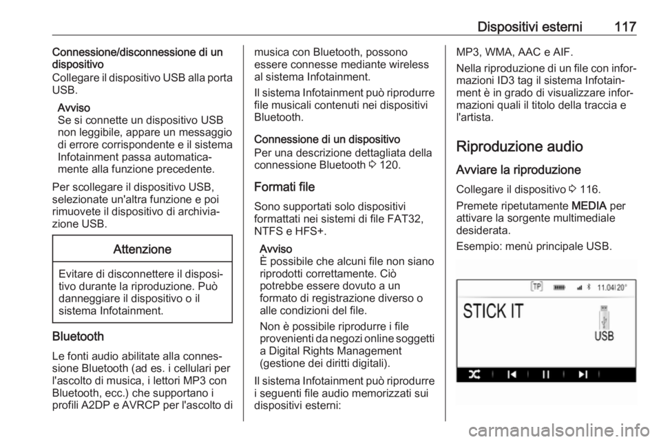 OPEL INSIGNIA 2017 Manuale del sistema Infotainment (in Italian) Dispositivi esterni117Connessione/disconnessione di un
dispositivo
Collegare il dispositivo USB alla porta
USB.
Avviso
Se si connette un dispositivo USB
non leggibile, appare un messaggio
di errore co OPEL INSIGNIA 2017 Manuale del sistema Infotainment (in Italian) Dispositivi esterni117Connessione/disconnessione di un
dispositivo
Collegare il dispositivo USB alla porta
USB.
Avviso
Se si connette un dispositivo USB
non leggibile, appare un messaggio
di errore co