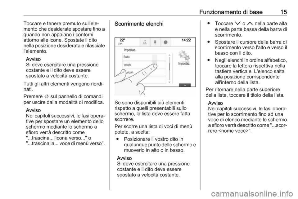 OPEL INSIGNIA 2017  Manuale del sistema Infotainment (in Italian) Funzionamento di base15Toccare e tenere premuto sull'ele‐
mento che desiderate spostare fino a
quando non appaiano i contorni
attorno alle icone. Spostate il dito nella posizione desiderata e ri