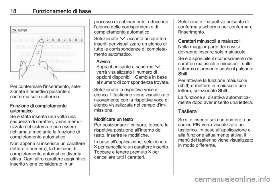 OPEL INSIGNIA 2017  Manuale del sistema Infotainment (in Italian) 18Funzionamento di base
Per confermare l'inserimento, sele‐
zionate il rispettivo pulsante di
conferma sullo schermo.
Funzione di completamento
automatico
Se è stata inserita una volta una
sequ