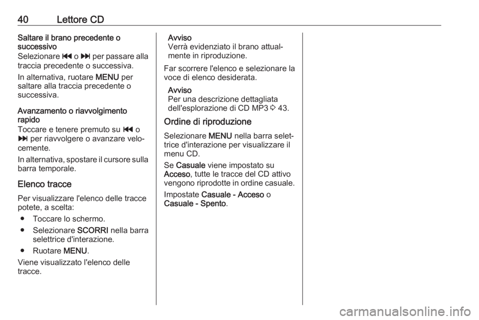 OPEL INSIGNIA 2017  Manuale del sistema Infotainment (in Italian) 40Lettore CDSaltare il brano precedente o
successivo
Selezionare  t o v  per passare alla
traccia precedente o successiva.
In alternativa, ruotare  MENU per
saltare alla traccia precedente o
successiv