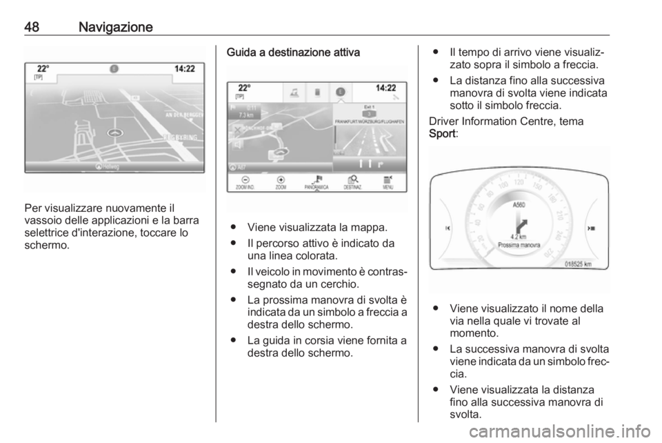 OPEL INSIGNIA 2017  Manuale del sistema Infotainment (in Italian) 48Navigazione
Per visualizzare nuovamente il
vassoio delle applicazioni e la barra
selettrice d'interazione, toccare lo
schermo.
Guida a destinazione attiva
● Viene visualizzata la mappa.
● Il