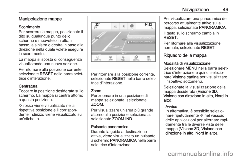 OPEL INSIGNIA 2017  Manuale del sistema Infotainment (in Italian) Navigazione49Manipolazione mappe
Scorrimento
Per scorrere la mappa, posizionate il
dito su qualunque punto dello
schermo e muovetelo in alto, in
basso, a sinistra o destra in base alla direzione nella