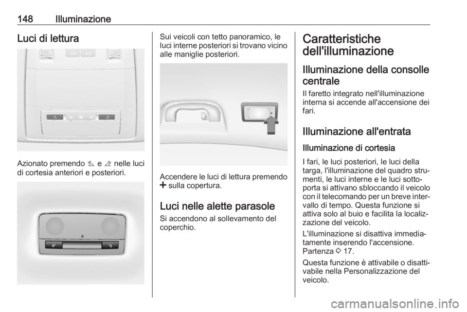 OPEL INSIGNIA 2017 Manuale di uso e manutenzione (in Italian) 148IlluminazioneLuci di lettura
Azionato premendo s e t nelle luci
di cortesia anteriori e posteriori.
Sui veicoli con tetto panoramico, le
luci interne posteriori si trovano vicino
alle maniglie pos OPEL INSIGNIA 2017 Manuale di uso e manutenzione (in Italian) 148IlluminazioneLuci di lettura
Azionato premendo s e t nelle luci
di cortesia anteriori e posteriori.
Sui veicoli con tetto panoramico, le
luci interne posteriori si trovano vicino
alle maniglie pos