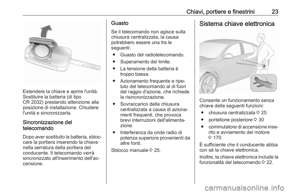 OPEL INSIGNIA 2017  Manuale di uso e manutenzione (in Italian) Chiavi, portiere e finestrini23
Estendere la chiave e aprire l'unità.
Sostituire la batteria (di tipo
CR 2032) prestando attenzione alla
posizione di installazione. Chiudere
l'unità e sincro