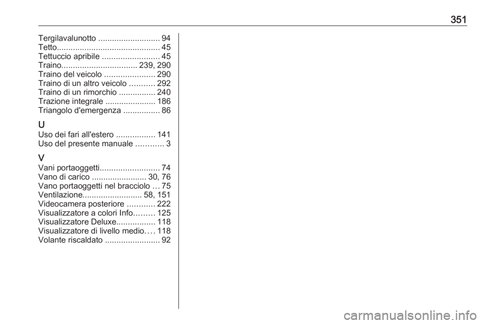 OPEL INSIGNIA 2017  Manuale di uso e manutenzione (in Italian) 351Tergilavalunotto ........................... 94
Tetto ............................................. 45
Tettuccio apribile  .........................45
Traino ................................. 239, 