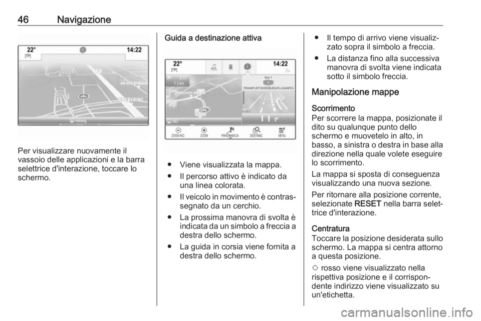 OPEL INSIGNIA BREAK 2017.5 Manuale del sistema Infotainment (in Italian) 46Navigazione
Per visualizzare nuovamente il
vassoio delle applicazioni e la barra
selettrice d'interazione, toccare lo
schermo.
Guida a destinazione attiva
● Viene visualizzata la mappa.
● Il OPEL INSIGNIA BREAK 2017.5 Manuale del sistema Infotainment (in Italian) 46Navigazione
Per visualizzare nuovamente il
vassoio delle applicazioni e la barra
selettrice d'interazione, toccare lo
schermo.
Guida a destinazione attiva
● Viene visualizzata la mappa.
● Il