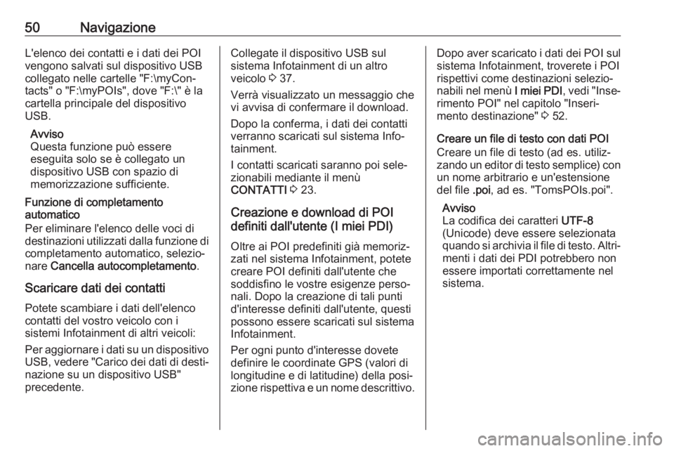 OPEL INSIGNIA BREAK 2017.5  Manuale del sistema Infotainment (in Italian) 50NavigazioneL'elenco dei contatti e i dati dei POIvengono salvati sul dispositivo USB
collegato nelle cartelle "F:\myCon‐
tacts" o "F:\myPOIs", dove "F:\" è la
cartella