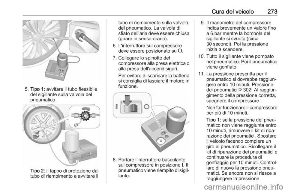 OPEL INSIGNIA BREAK 2017.5  Manuale di uso e manutenzione (in Italian) Cura del veicolo273
5.Tipo 1:  avvitare il tubo flessibile
del sigillante sulla valvola del
pneumatico.
Tipo 2:  il tappo di protezione dal
tubo di riempimento e avvitare il
tubo di riempimento sulla 