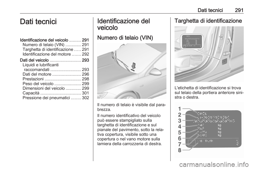 OPEL INSIGNIA BREAK 2017.5 Manuale di uso e manutenzione (in Italian) Dati tecnici291Dati tecniciIdentificazione del veicolo..........291
Numero di telaio (VIN) .............291
Targhetta di identificazione .....291
Identificazione del motore .......292
Dati del veicolo OPEL INSIGNIA BREAK 2017.5 Manuale di uso e manutenzione (in Italian) Dati tecnici291Dati tecniciIdentificazione del veicolo..........291
Numero di telaio (VIN) .............291
Targhetta di identificazione .....291
Identificazione del motore .......292
Dati del veicolo