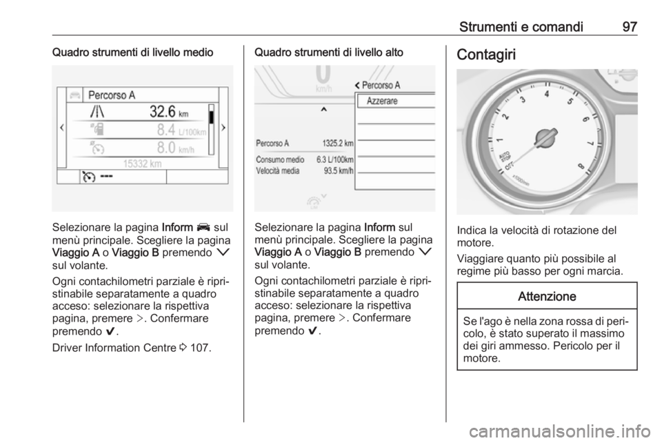 OPEL INSIGNIA BREAK 2017.5  Manuale di uso e manutenzione (in Italian) Strumenti e comandi97Quadro strumenti di livello medio
Selezionare la pagina Inform J  sul
menù principale. Scegliere la pagina
Viaggio A  o Viaggio B  premendo  o
sul volante.
Ogni contachilometri p
