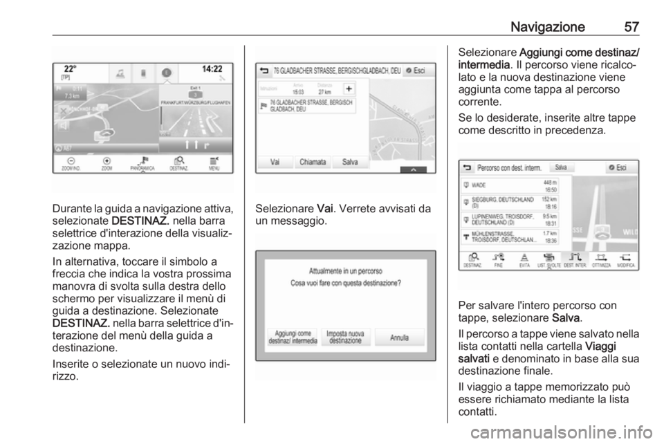 OPEL INSIGNIA BREAK 2017.75  Manuale del sistema Infotainment (in Italian) Navigazione57
Durante la guida a navigazione attiva,
selezionate  DESTINAZ. nella barra
selettrice d'interazione della visualiz‐ zazione mappa.
In alternativa, toccare il simbolo a
freccia che i