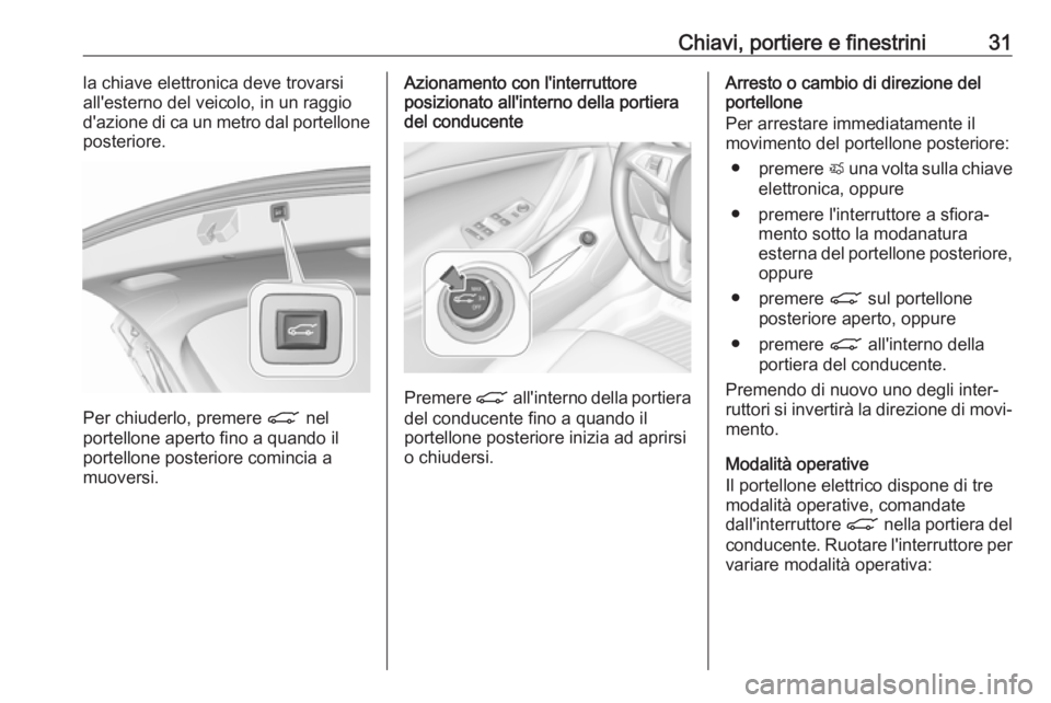 OPEL INSIGNIA BREAK 2017.75  Manuale di uso e manutenzione (in Italian) Chiavi, portiere e finestrini31la chiave elettronica deve trovarsi
all'esterno del veicolo, in un raggio
d'azione di ca un metro dal portellone
posteriore.
Per chiuderlo, premere  C nel
portel