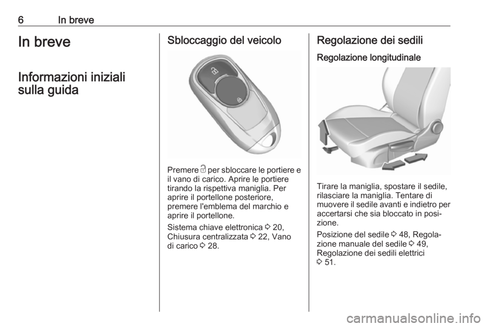 OPEL INSIGNIA BREAK 2018  Manuale di uso e manutenzione (in Italian) 6In breveIn breveInformazioni inizialisulla guidaSbloccaggio del veicolo
Premere  c
 per sbloccare le portiere e
il vano di carico. Aprire le portiere tirando la rispettiva maniglia. Per
aprire il por