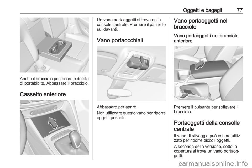 OPEL INSIGNIA BREAK 2018  Manuale di uso e manutenzione (in Italian) Oggetti e bagagli77
Anche il bracciolo posteriore è dotato
di portabibite. Abbassare il bracciolo.
Cassetto anteriore
Un vano portaoggetti si trova nella
console centrale. Premere il pannello sul dav