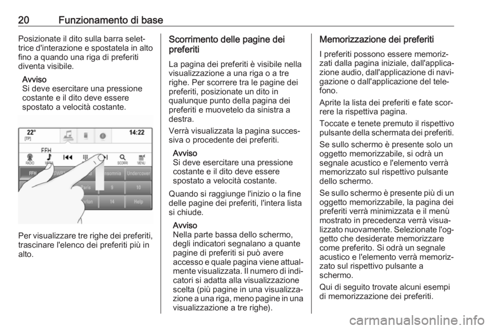 OPEL INSIGNIA BREAK 2018.5  Manuale del sistema Infotainment (in Italian) 20Funzionamento di basePosizionate il dito sulla barra selet‐
trice d'interazione e spostatela in alto fino a quando una riga di preferiti
diventa visibile.
Avviso
Si deve esercitare una pressio
