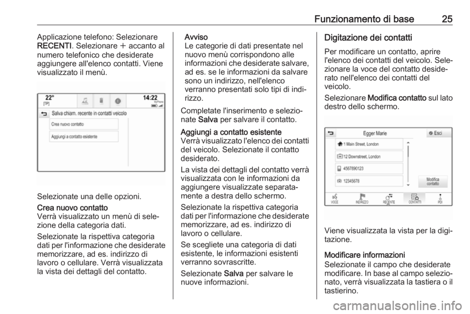 OPEL INSIGNIA BREAK 2018.5  Manuale del sistema Infotainment (in Italian) Funzionamento di base25Applicazione telefono: Selezionare
RECENTI . Selezionare  w accanto al
numero telefonico che desiderate
aggiungere all'elenco contatti. Viene
visualizzato il menù.
Selezion