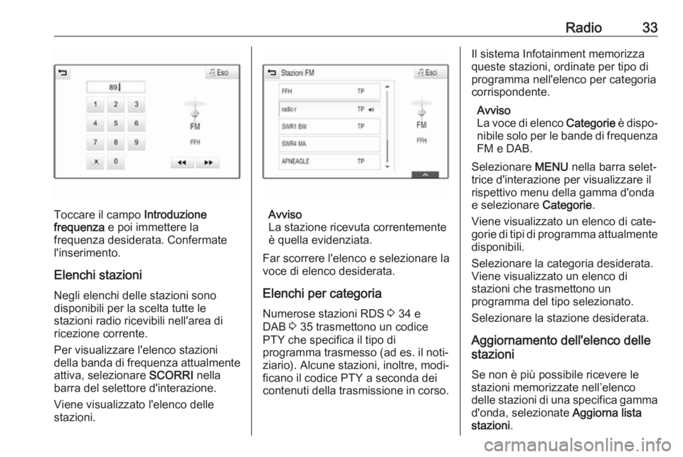 OPEL INSIGNIA BREAK 2018.5  Manuale del sistema Infotainment (in Italian) Radio33
Toccare il campo Introduzione
frequenza  e poi immettere la
frequenza desiderata. Confermate
l'inserimento.
Elenchi stazioni
Negli elenchi delle stazioni sono
disponibili per la scelta tut