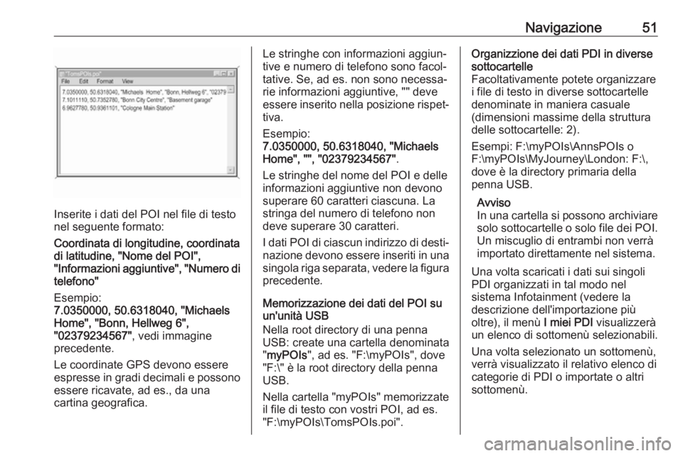 OPEL INSIGNIA BREAK 2018.5  Manuale del sistema Infotainment (in Italian) Navigazione51
Inserite i dati del POI nel file di testo
nel seguente formato:
Coordinata di longitudine, coordinata
di latitudine, "Nome del POI",
"Informazioni aggiuntive", "Numer