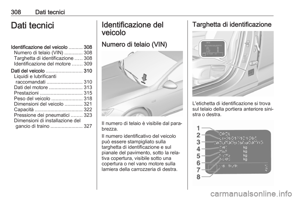 OPEL INSIGNIA BREAK 2018.5  Manuale di uso e manutenzione (in Italian) 308Dati tecniciDati tecniciIdentificazione del veicolo..........308
Numero di telaio (VIN) .............308
Targhetta di identificazione .....308
Identificazione del motore .......309
Dati del veicolo