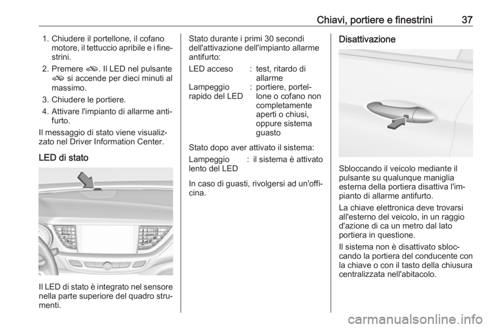 OPEL INSIGNIA BREAK 2019  Manuale di uso e manutenzione (in Italian) Chiavi, portiere e finestrini371. Chiudere il portellone, il cofanomotore, il tettuccio apribile e i fine‐strini.
2. Premere  o. Il LED nel pulsante
o  si accende per dieci minuti al
massimo.
3. Chi