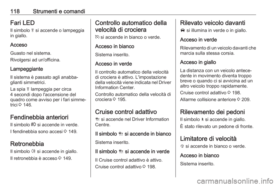 OPEL INSIGNIA BREAK 2019.5  Manuale di uso e manutenzione (in Italian) 118Strumenti e comandiFari LED
Il simbolo  f si accende o lampeggia
in giallo.
Acceso Guasto nel sistema.
Rivolgersi ad un'officina.
Lampeggiante Il sistema è passato agli anabba‐
glianti simme