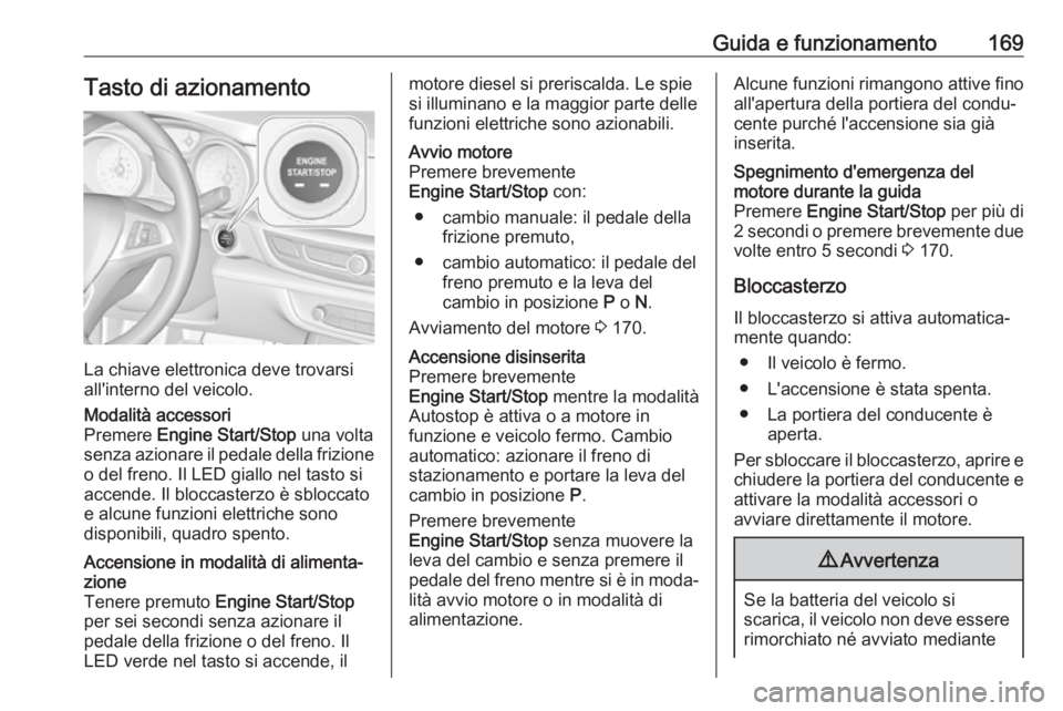 OPEL INSIGNIA BREAK 2019.5  Manuale di uso e manutenzione (in Italian) Guida e funzionamento169Tasto di azionamento
La chiave elettronica deve trovarsi
all'interno del veicolo.
Modalità accessori
Premere  Engine Start/Stop  una volta
senza azionare il pedale della f