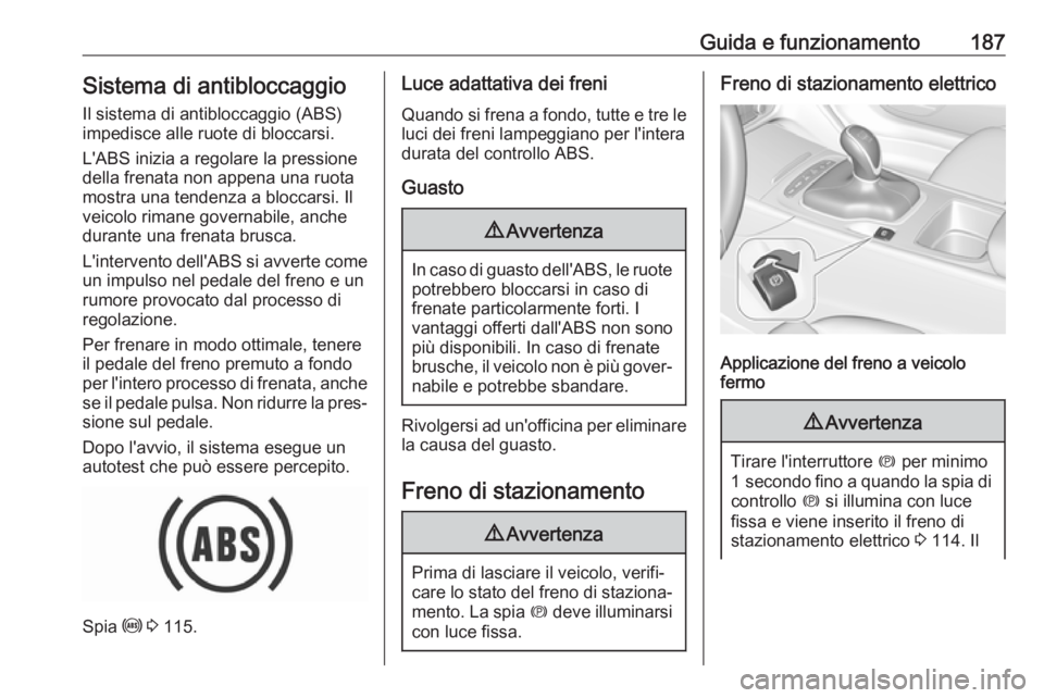 OPEL INSIGNIA BREAK 2019.5  Manuale di uso e manutenzione (in Italian) Guida e funzionamento187Sistema di antibloccaggioIl sistema di antibloccaggio (ABS)
impedisce alle ruote di bloccarsi.
L'ABS inizia a regolare la pressione
della frenata non appena una ruota
mostr