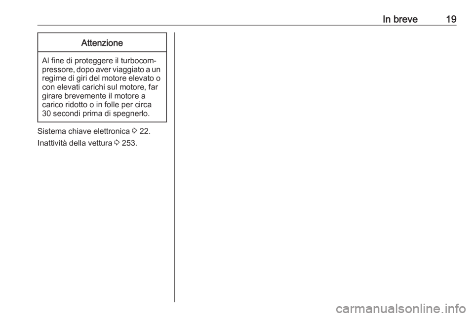 OPEL INSIGNIA BREAK 2019.5  Manuale di uso e manutenzione (in Italian) In breve19Attenzione
Al fine di proteggere il turbocom‐
pressore, dopo aver viaggiato a un regime di giri del motore elevato ocon elevati carichi sul motore, far
girare brevemente il motore a
carico